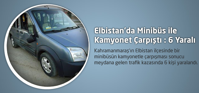 Elbistan’da Minibüs ile Kamyonet Çarpıştı: 6 Yaralı