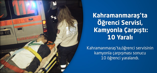 Kahramanmaraş’ta Öğrenci Servisi Kamyonla Çarpıştı: 10 Yaralı