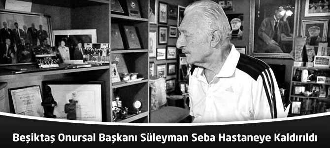 Beşiktaş Onursal Başkanı Süleyman Seba Hastaneye Kaldırıldı
