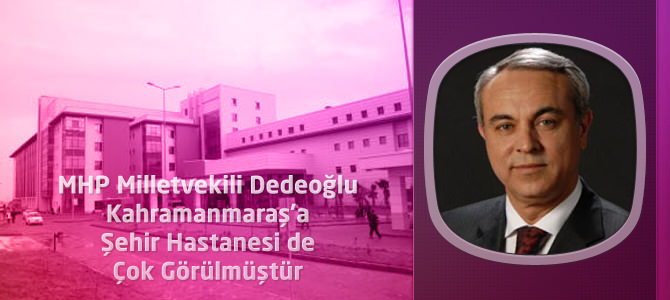 MHP Milletvekili Dedeoğlu : “Kahramanmaraş’a Şehir Hastanesi de Çok Görülmüştür”