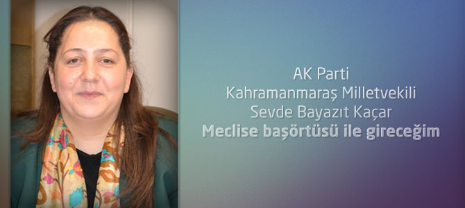 AK Parti Kahramanmaraş Milletvekili Kaçar : Meclise başörtüsü ile gireceğim