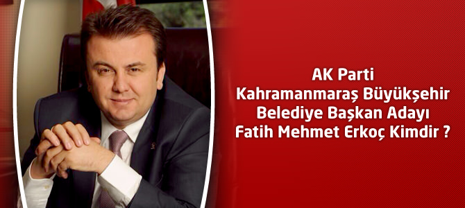 Ak Parti Kahramanmaraş Büyükşehir Belediye Başkanı Fatih Mehmet Erkoç Kimdir?