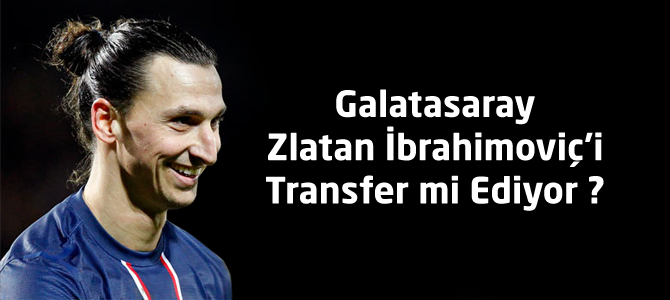 Galatasaray Zlatan İbrahimoviç’i Transfer mi Ediyor ?