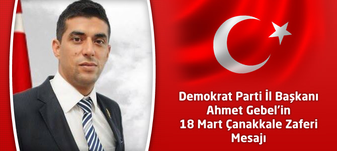Demokrat Parti İl Başkanı Ahmet Gebel’in 18 Mart Çanakkale Zaferi Mesajı