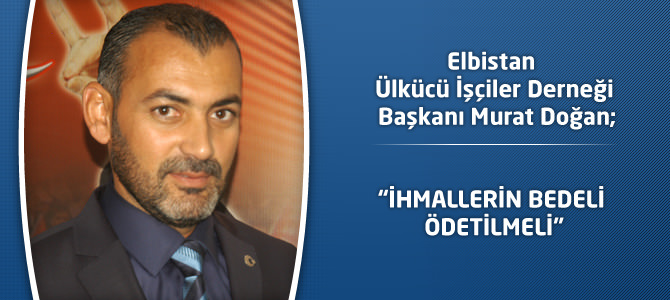 Elbistan Ülkücü İşçiler Derneği Başkanı Murat Doğan:“İhmallerin bedeli ödetilmeli”