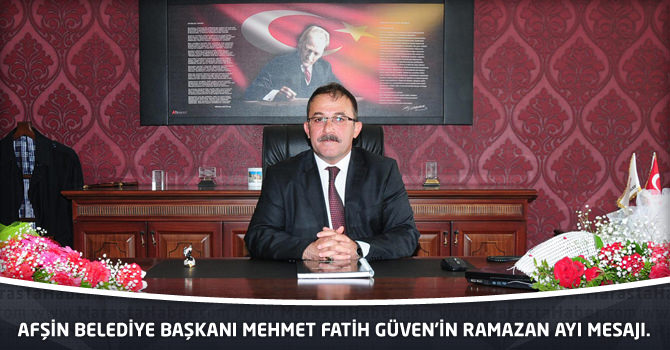 Afşin Belediye Başkanı Mehmet Fatih Güven’in Ramazan Ayı Mesajı.