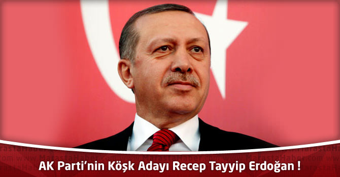 AK Parti’nin Cumhurbaşkanı Adayı Recep Tayyip Erdoğan !