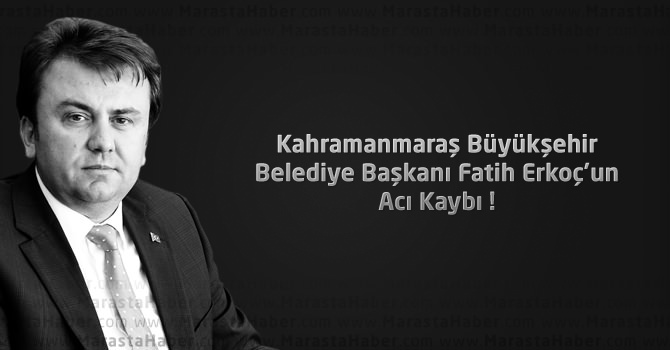 Kahramanmaraş Büyükşehir Belediye Başkanı Fatih Erkoç’un Acı Kaybı !