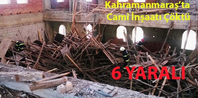 Kahramanmaraş’ta Cami İnşaatı Çöktü 6 Yaralı Var
