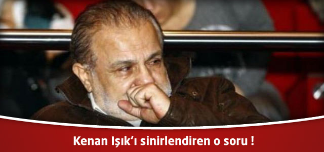 Kenan Işık'ı sinirlendiren o soru !