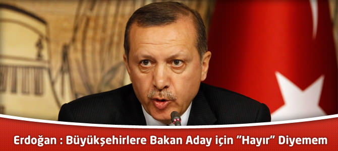 Erdoğan : Büyükşehirlere Bakan Aday için "Hayır" Diyemem