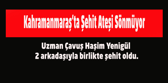 Kahramanmaraş’ta Şehit Ateşi Sönmüyor