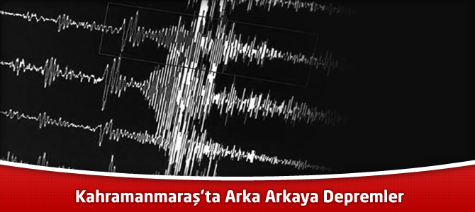 Kahramanmaraş'ta Arka Arkaya Depremler