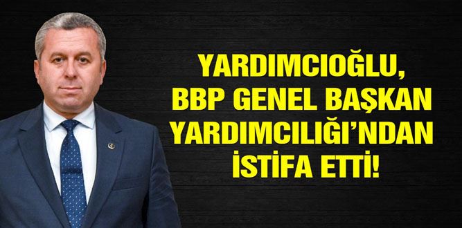 Yardımcıoğlu, BBP Genel Başkan Yardımcılığı’ndan İstifa Etti!