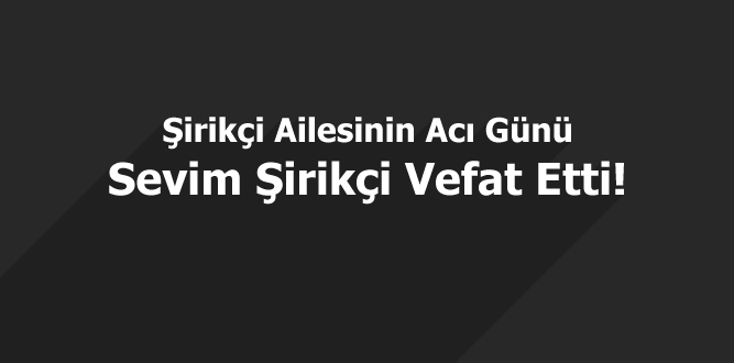 Şirikçi Ailesinin Acı Günü : Sevim Şirikçi Vefat Etti!