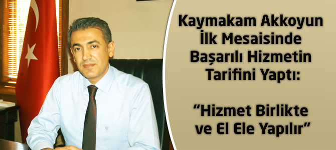 Kaymakam Akkoyun İlk Mesaisinde Başarılı Hizmetin Tarifini Yaptı