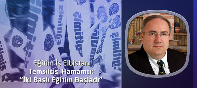 Eğitim İş Elbistan Temsilcisi Hamamcı: “İki Başlı Eğitim Başladı”