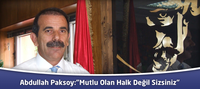 Abdullah Paksoy:"Mutlu Olan Halk Değil Sizsiniz"