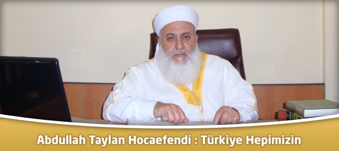 Abdullah Taylan Hocaefendi : Türkiye Hepimizin