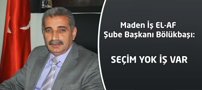 Maden İş EL-AF Şube Başkanı Bölükbaşı:“Seçim Yok Hizmet Var”