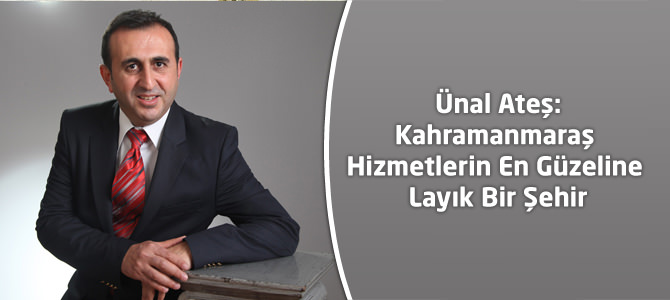 Ateş: Kahramanmaraş Hizmetlerin En Güzeline Layık Bir Şehir