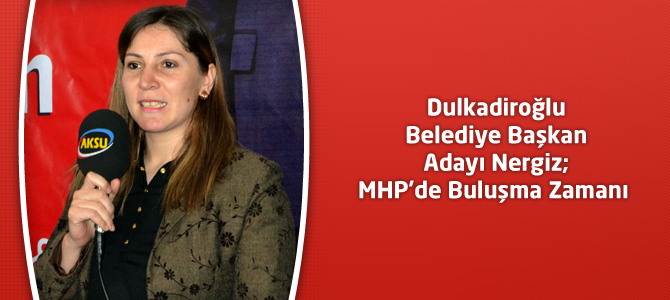 Dulkadiroğlu Belediye Başkan Adayı Nergiz; MHP’de Buluşma Zamanı