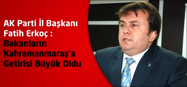 AK Parti İl Başkanı Fatih Erkoç:Bakanların Kahramanmaraş'a Getirisi Büyük Oldu