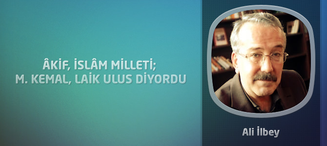 Âkif, islâm milleti; M. Kemal, laik ulus diyordu