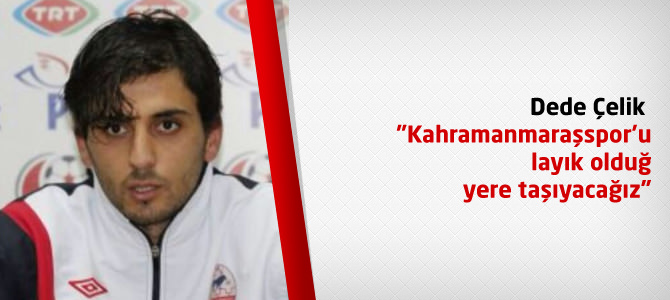 Dede Çelik "Kahramanmaraşspor’u layık olduğu yere taşıyacağız"