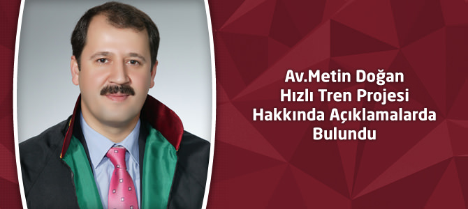 Av.Metin Doğan Hızlı Tren Projesi Hakkında Açıklamalarda Bulundu