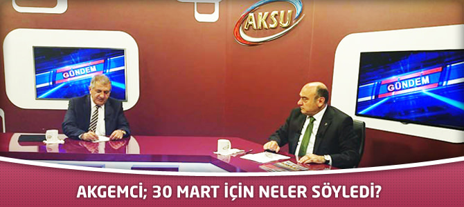 Akgemci; 30 Mart için neler söyledi?