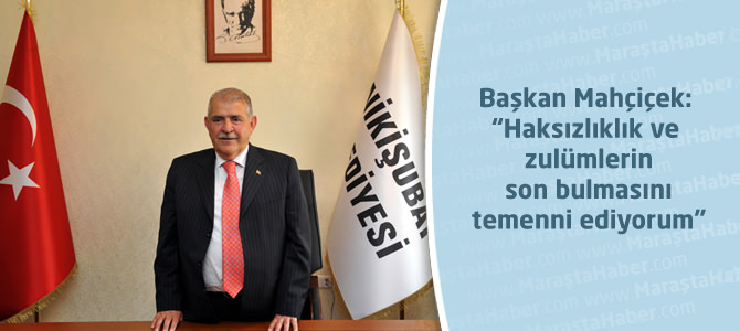 Başkan Mahçiçek: “Haksızlıklık ve zulümlerin son bulmasını temenni ediyorum”