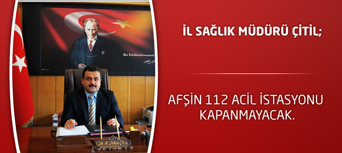 İl Sağlık Müdürü Çitil; Afşin 112 Acil İstasyonu Kapanmayacak