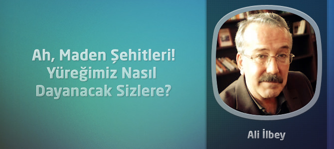 Ah, Maden Şehitleri! Yüreğimiz Nasıl Dayanacak Sizlere?