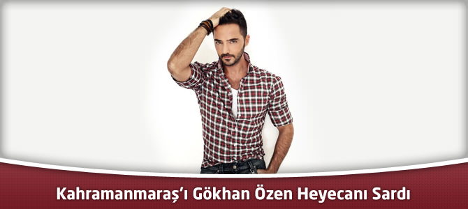 Kahramanmaraş’ı Gökhan Özen Heyecanı Sardı