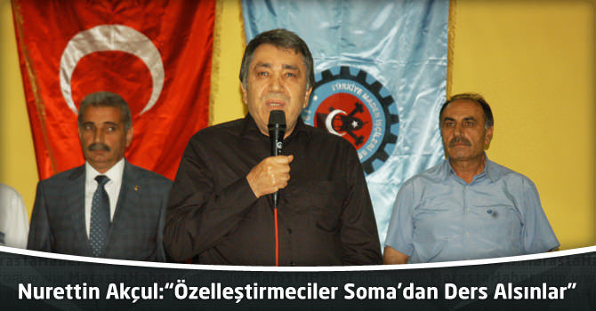 Nurettin Akçul:“Özelleştirmeciler Soma’dan Ders Alsınlar”