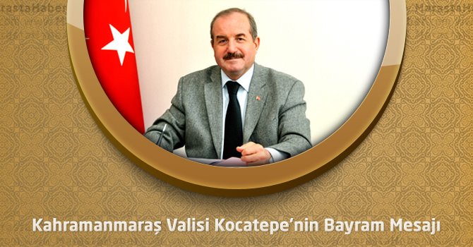 Kahramanmaraş Valisi Kocatepe’nin Ramazan Bayramı Mesajı