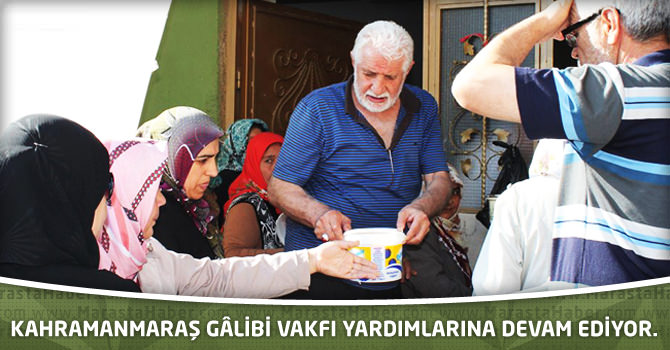 Kahramanmaraş Gâlibi Vakfı yardımlarına devam ediyor.