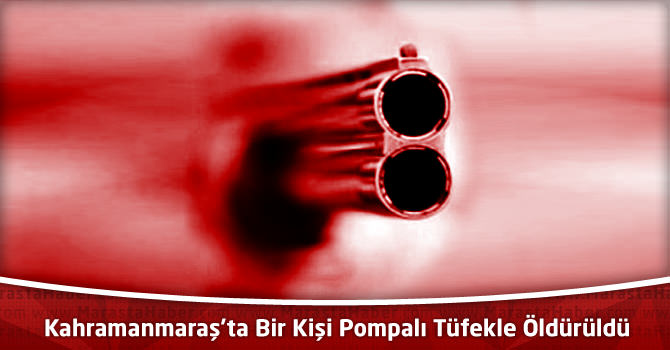 Kahramanmaraş'ta Bir Kişi Pompalı Tüfekle Öldürüldü