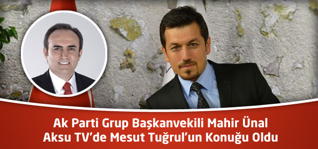 Ak Parti Grup Başkanvekili Mahir Ünal Aksu TV’de Mesut Tuğrul’un Konuğu Oldu
