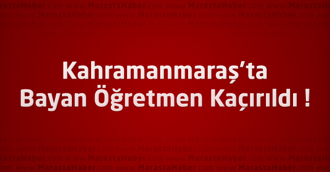 Kahramanmaraş'ta Bayan Öğretmen Kaçırıldı