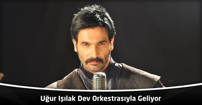 Uğur Işılak Dev Orkestrasıyla Geliyor