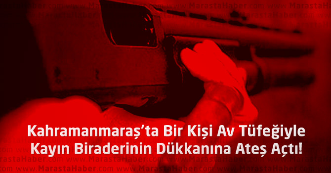 Kahramanmaraş'ta Av Tüfeğiyle Kayın Biraderinin Dükkanına Ateş Açtı