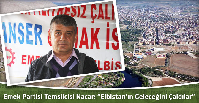 Emek Partisi Elbistan Temsilcisi Nacar: “Elbistan’ın Geleceğini Çaldılar”