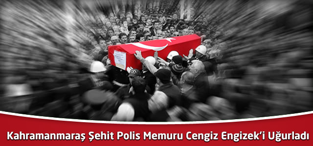 Kahramanmaraş Şehit Polis Memuru Cengiz Engizek’i Uğurladı