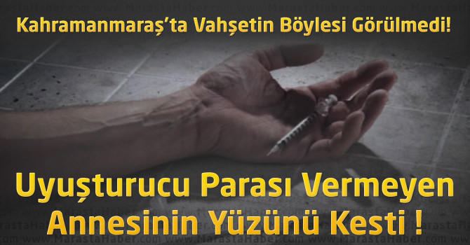 Kahramanmaraş'ta Bir Genç Uyuşturucu Parası Vermeyen Annesinin Yüzünü Kesti