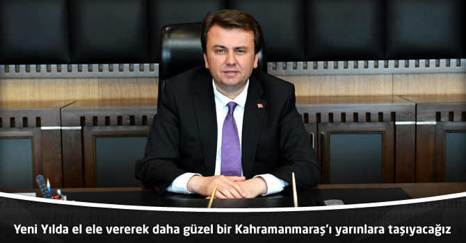 Yeni Yılda el ele vererek daha güzel bir Kahramanmaraş’ı yarınlara taşıyacağız