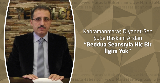 Kahramanmaraş Diyanet-Sen Şube Başkanı Arslan “Beddua Seansıyla Hiç Bir İlgim Yok”