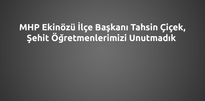 MHP Ekinözü İlçe Başkanı Çiçek, Şehit Öğretmenlerimizi Unutmadık