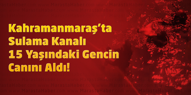 Kahramanmaraş’ta Sulama Kanalı 15 Yaşındaki Gencin Canını Aldı!